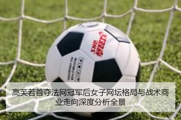 高芙若首夺法网冠军后女子网坛格局与战术商业走向深度分析全景 | kaiyun