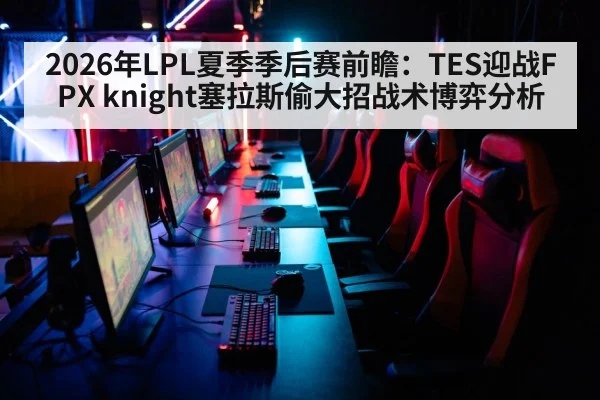 2026年LPL夏季季后赛前瞻：TES迎战FPX knight塞拉斯偷大招战术博弈分析 | kaiyun