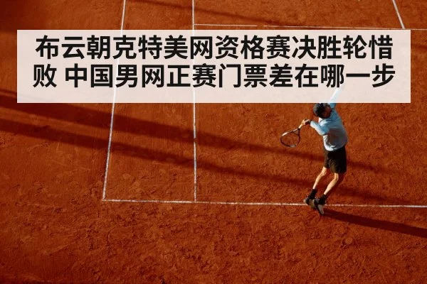 布云朝克特美网资格赛决胜轮惜败 中国男网正赛门票差在哪一步 | kaiyun