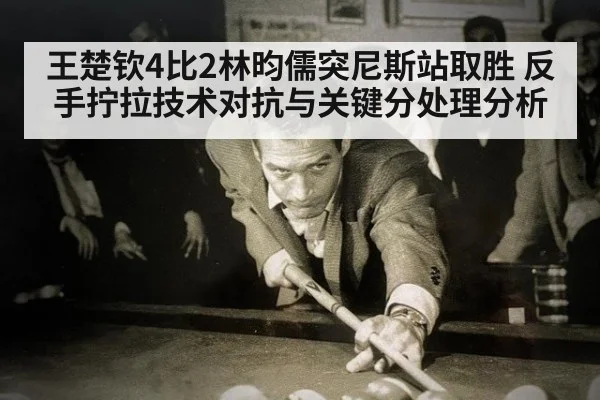 王楚钦4比2林昀儒突尼斯站取胜 反手拧拉技术对抗与关键分处理分析